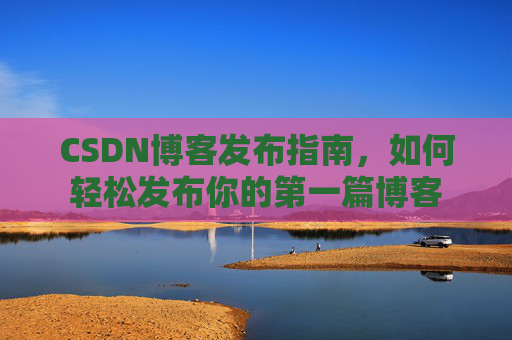 CSDN博客发布指南，如何轻松发布你的第一篇博客
