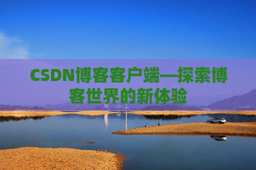 CSDN博客客户端—探索博客世界的新体验 CSDN博客客户端—探索博客世界的新体验