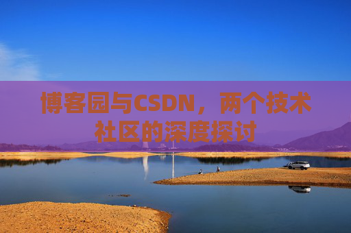 博客园与CSDN,两个技术社区的深度探讨 博客园与CSDN,两个技术社区的深度探讨
